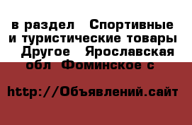  в раздел : Спортивные и туристические товары » Другое . Ярославская обл.,Фоминское с.